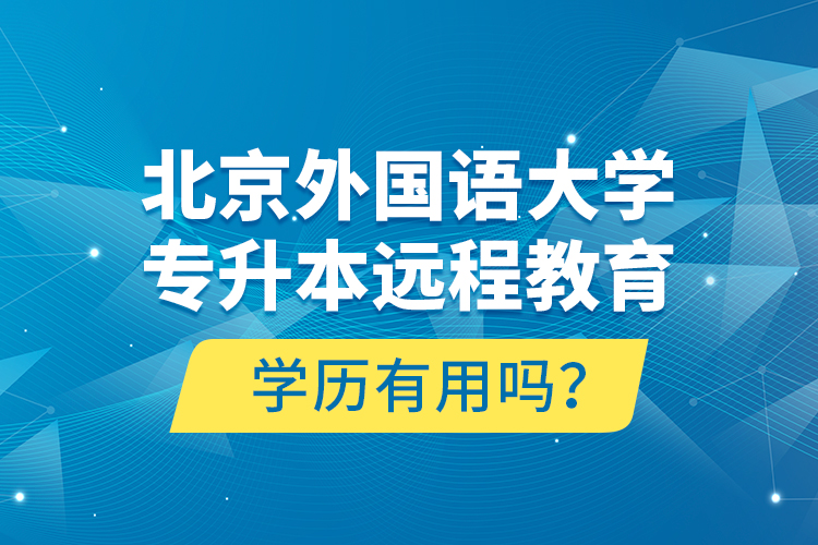 北京外國語大學(xué)專升本遠(yuǎn)程教育學(xué)歷有用嗎？