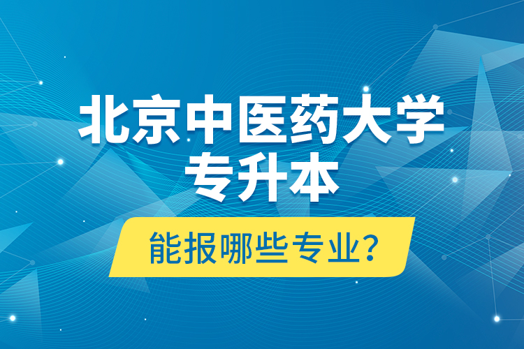 北京中醫(yī)藥大學專升本能報哪些專業(yè)？