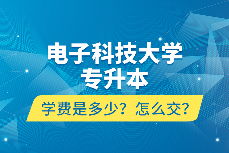 電子科技大學(xué)專升本學(xué)費(fèi)是多少？怎么交？