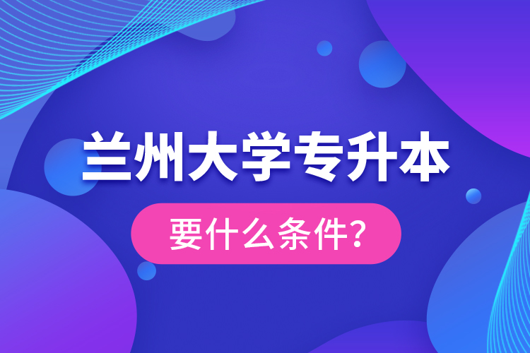 蘭州大學專升本要什么條件？