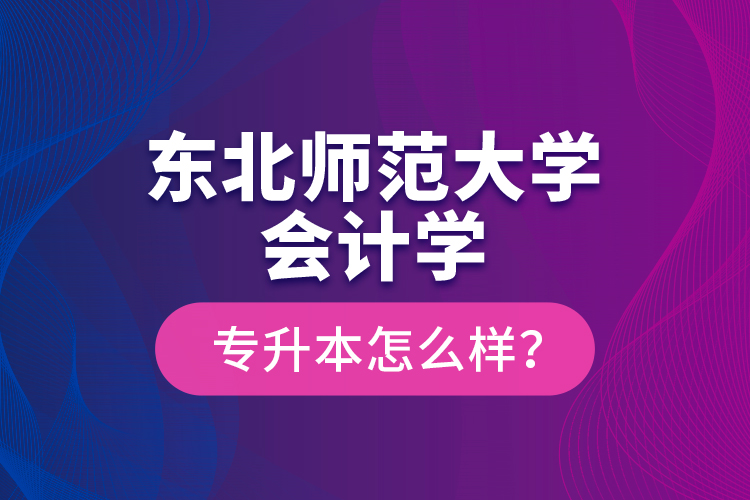 東北師范大學(xué)會計學(xué)專升本怎么樣？