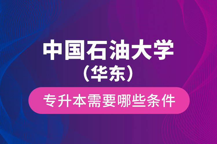 中國石油大學(xué)（華東）專升本需要哪些條件？