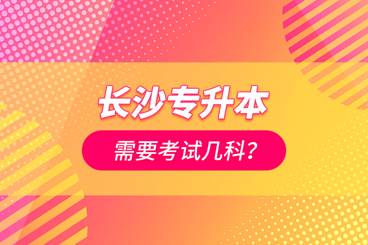 長沙專升本需要考試幾科？