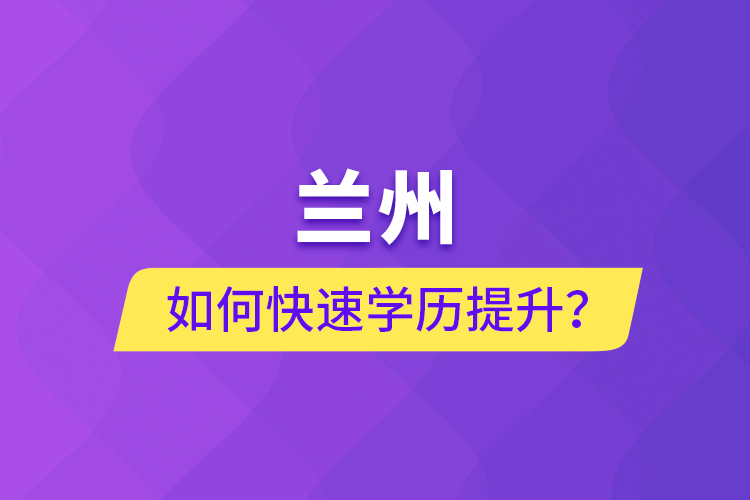 蘭州如何快速學(xué)歷提升？