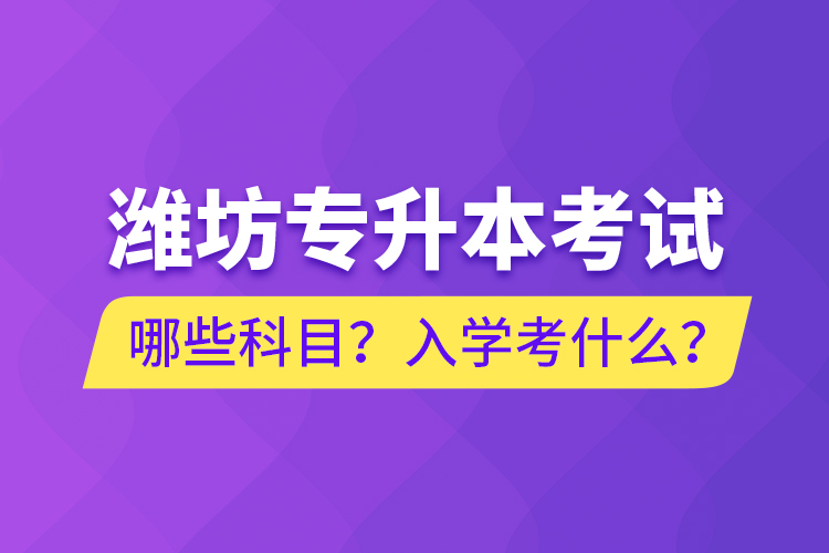 濰坊專升本考試哪些科目？入學(xué)考什么？