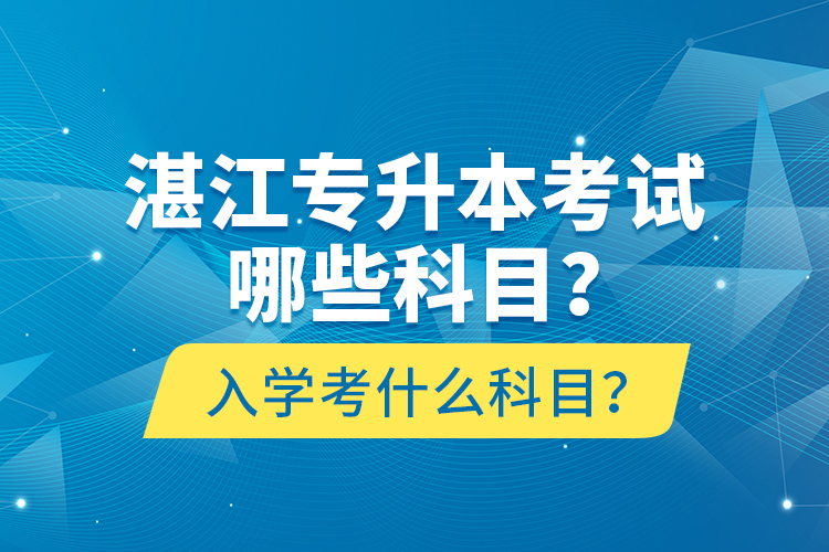 湛江專升本考試哪些科目？入學考什么科目？