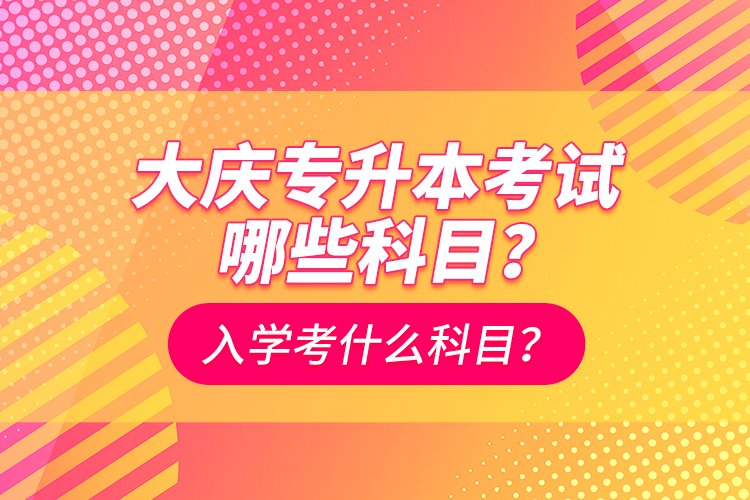 大慶專升本考試哪些科目？入學(xué)考什么科目？