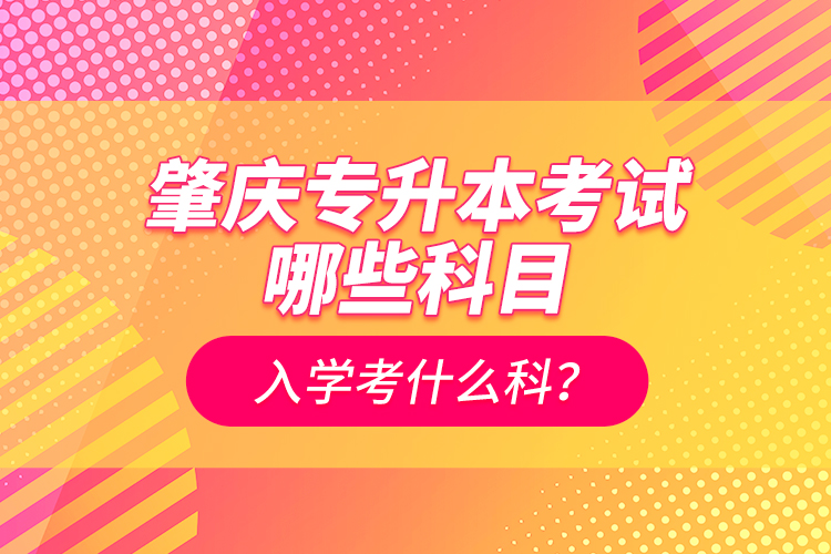 肇慶專升本考試哪些科目？入學(xué)考什么科？