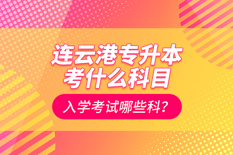 連云港專升本考什么科目？入學(xué)考試哪些科？