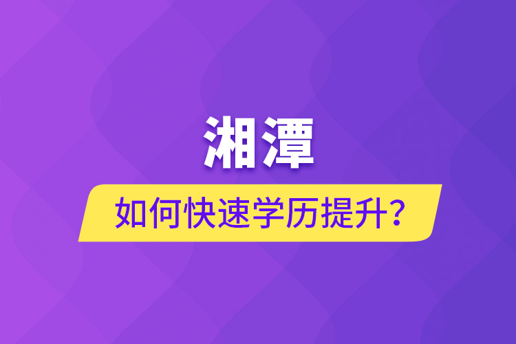 湘潭如何快速提升學歷？