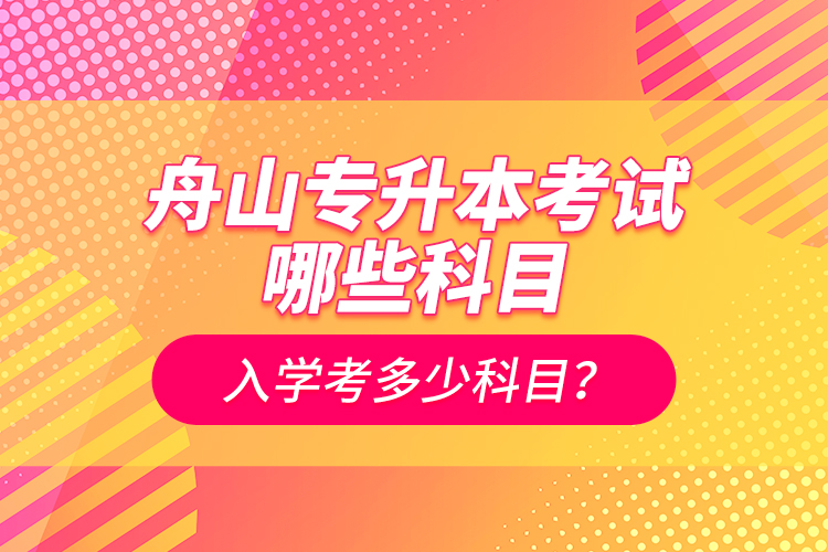 舟山專升本考試哪些科目？入學(xué)考多少科目？