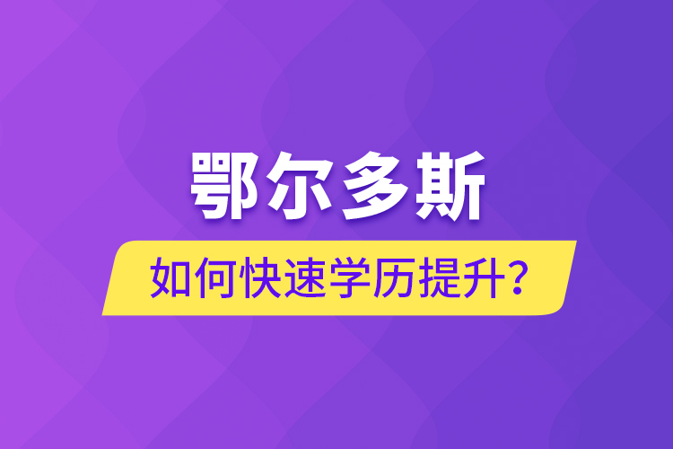 鄂爾多斯如何快速提升學(xué)歷？