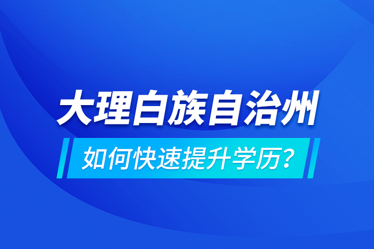 大理白族自治州如何快速提升學(xué)歷？