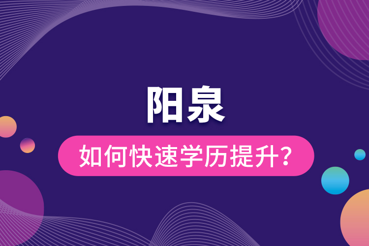 陽(yáng)泉如何快速提升學(xué)歷？