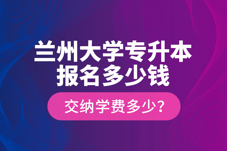 蘭州大學(xué)專(zhuān)升本報(bào)名多少錢(qián)？交納學(xué)費(fèi)多少？