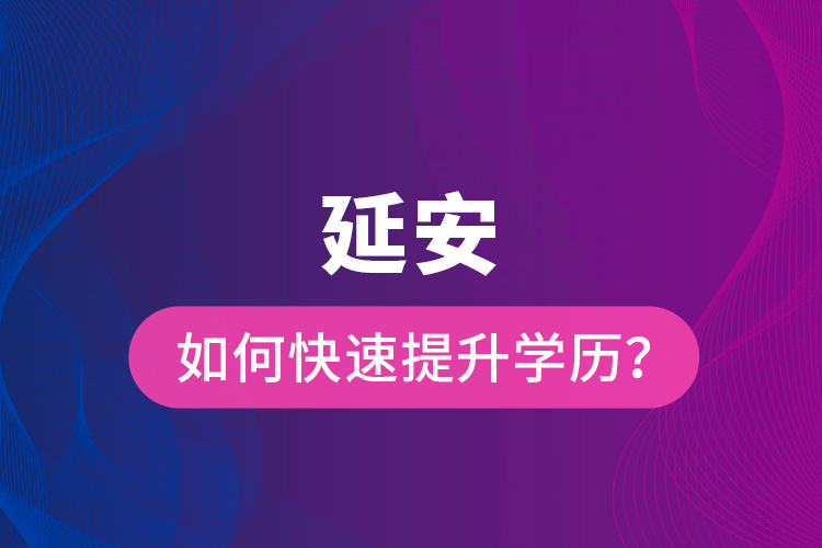 延安如何快速提升學(xué)歷？