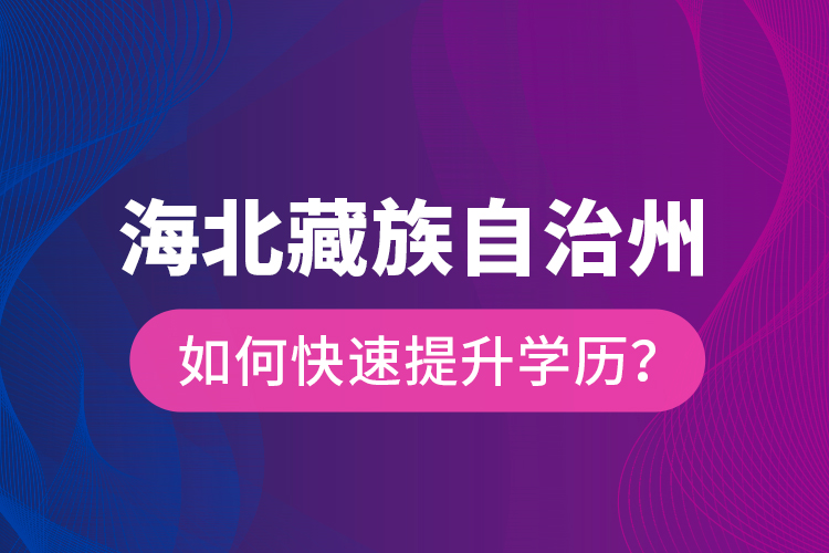 海北藏族自治州如何快速提升學(xué)歷？