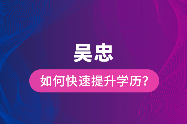 吳忠如何快速提升學(xué)歷？