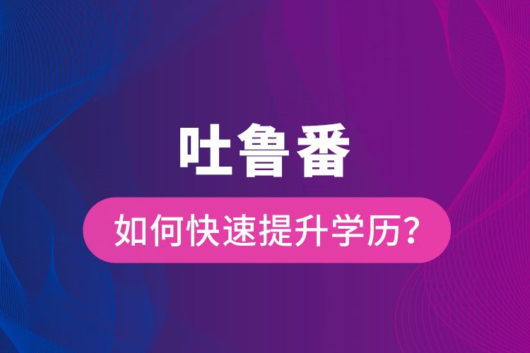 吐魯番如何快速提升學(xué)歷？