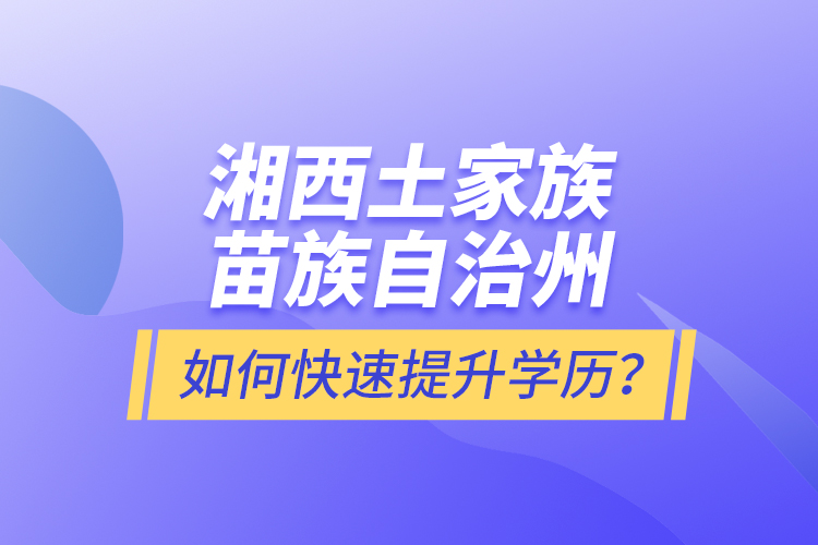 湘西土家族苗族自治州如何快速提升學(xué)歷？