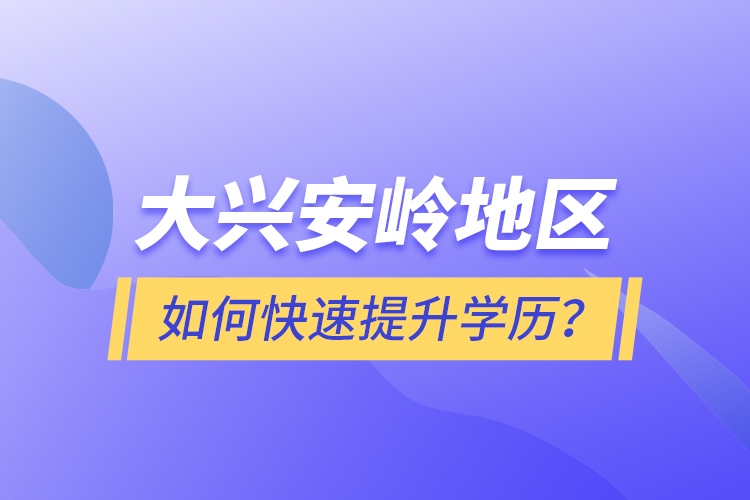 大興安嶺地區(qū)如何快速提升學(xué)歷？