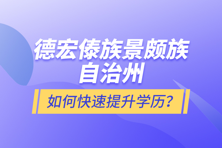 德宏傣族景頗族自治州如何快速提升學(xué)歷？