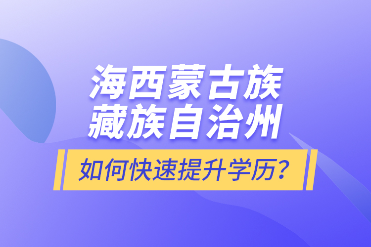 海西蒙古族藏族自治州如何快速提升學(xué)歷？