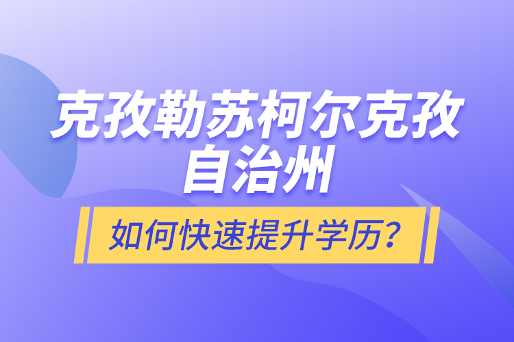 克孜勒蘇柯爾克孜自治州如何快速提升學(xué)歷？