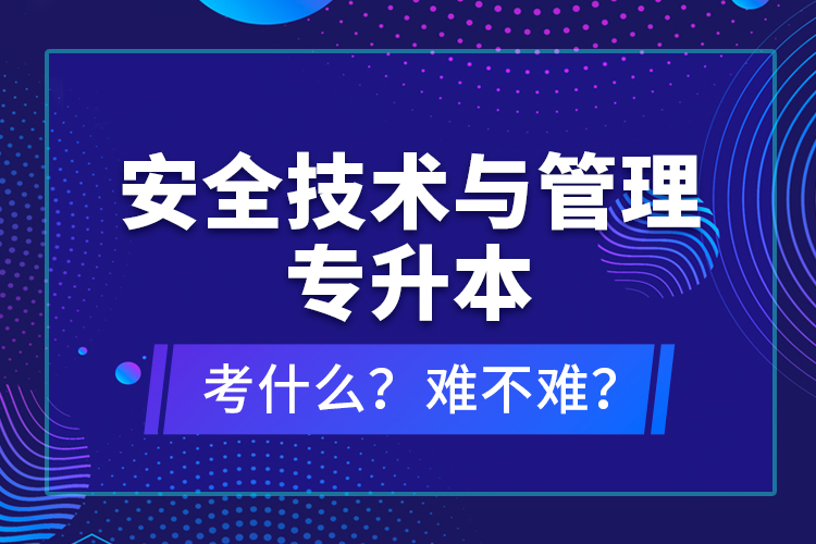 安全技術(shù)與管理專升本考什么？難不難？