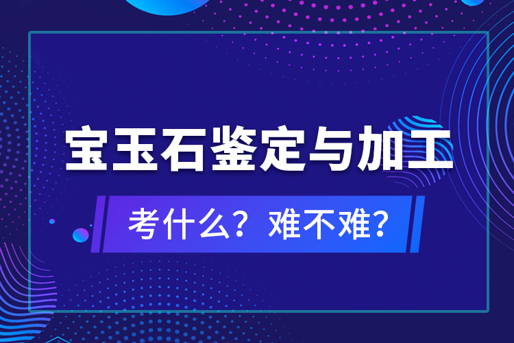 寶玉石鑒定與加工考什么？難不難？