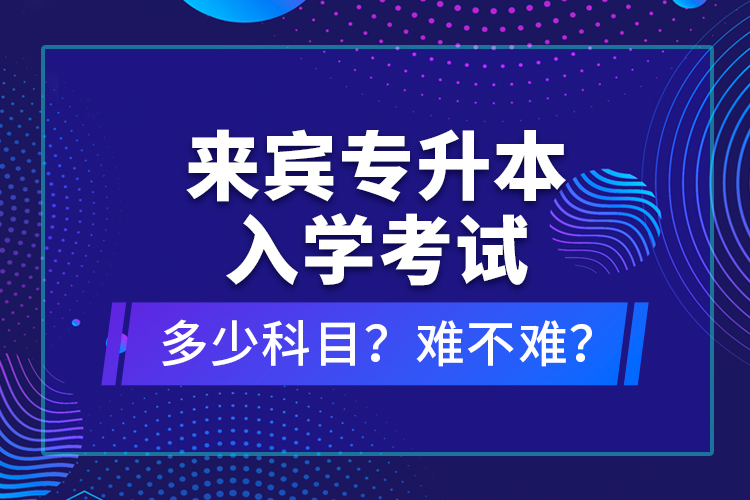 來(lái)賓專升本入學(xué)考試多少科目？難不難？