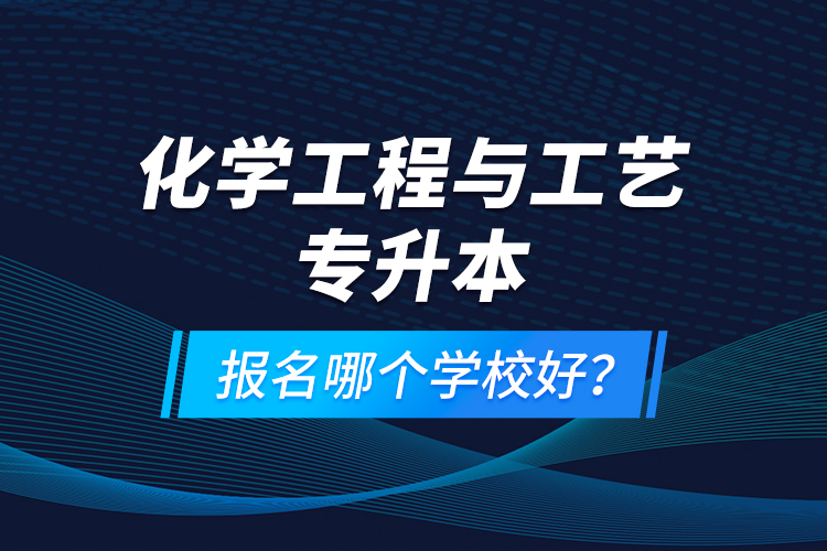 化學(xué)工程與工藝專升本報(bào)名哪個(gè)學(xué)校好？