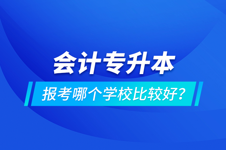 會計專升本報考哪個學(xué)校比較好？