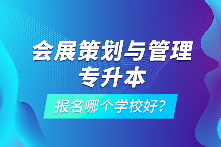 會(huì)展策劃與管理專升本報(bào)名哪個(gè)學(xué)校好？