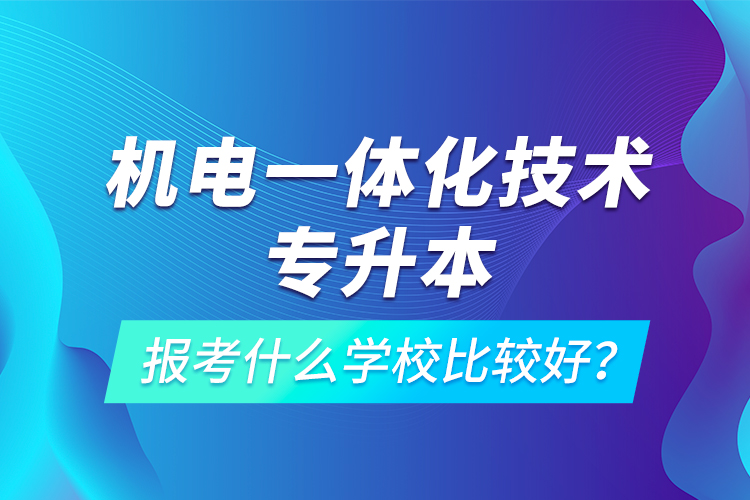 機(jī)電一體化技術(shù)專升本報考什么學(xué)校比較好？