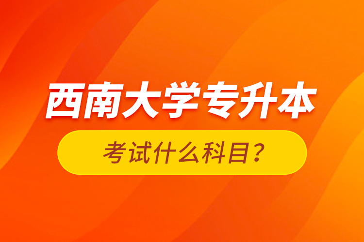 西南大學(xué)專升本考試什么科目？