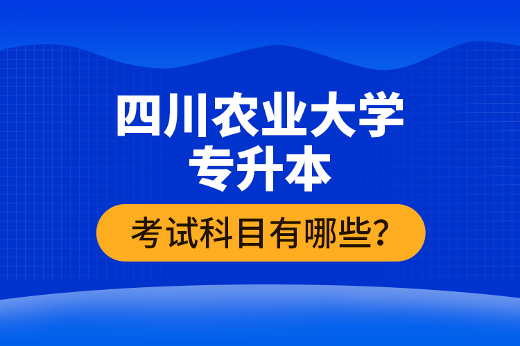 四川農(nóng)業(yè)大學(xué)專升本考試科目有哪些？