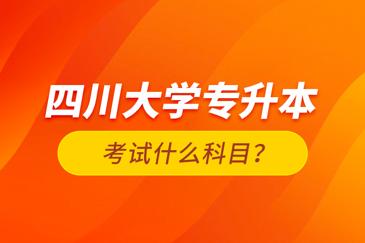 四川大學專升本考試什么科目？