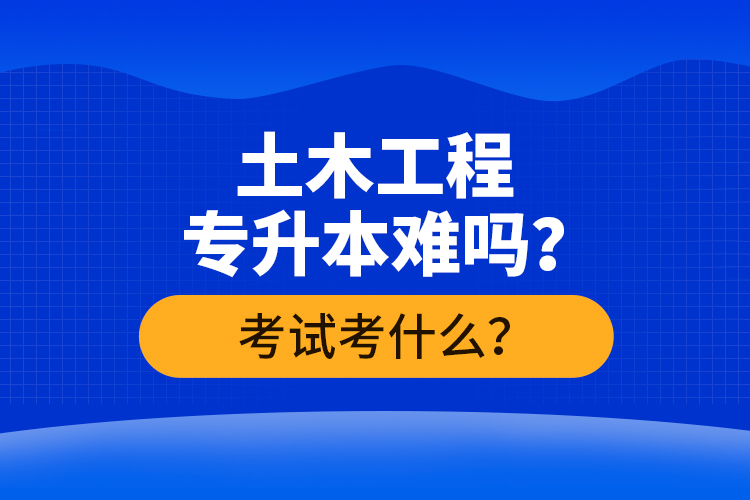 土木工程專升本難嗎？考試考什么？