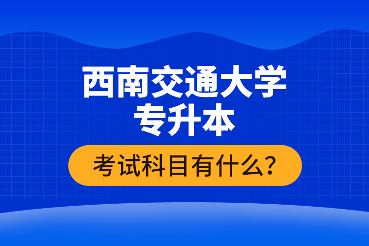 西南交通大學專升本考試科目有什么？