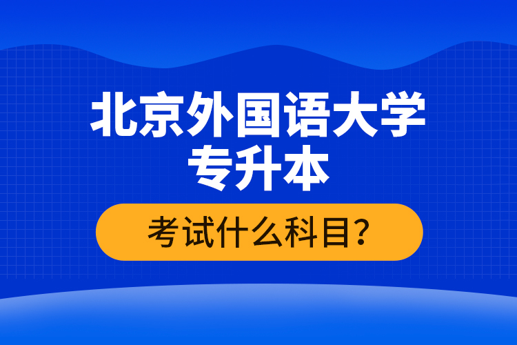 北京外國語大學(xué)專升本考試什么科目？