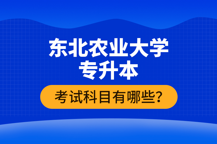 東北農(nóng)業(yè)大學(xué)專升本考試科目有哪些？