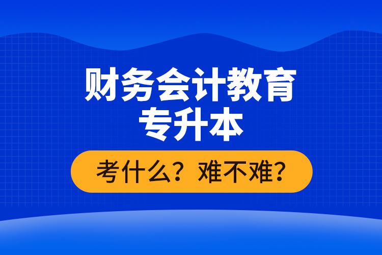 財務(wù)會計教育專升本考什么？難不難？