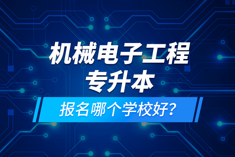 機械電子工程專升本報名哪個學(xué)校好？