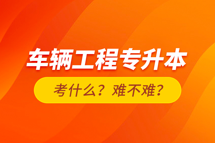 車輛工程專升本考什么？難不難？