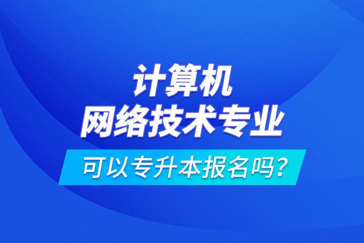 計算機網(wǎng)絡(luò)技術(shù)專業(yè)可以專升本報名嗎？