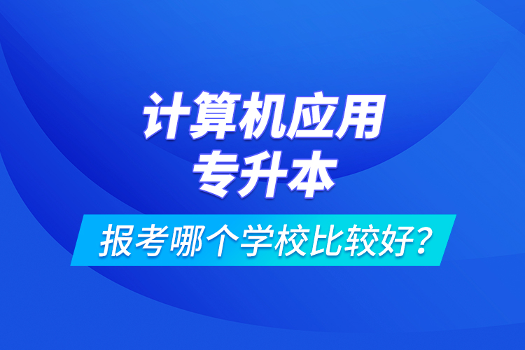 計算機應用專升本報考哪個學校比較好？