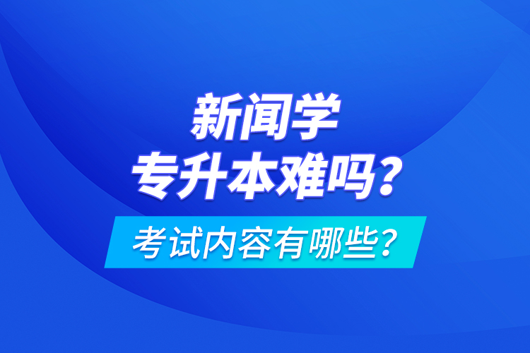 新聞學(xué)專升本難嗎？考試內(nèi)容有哪些？