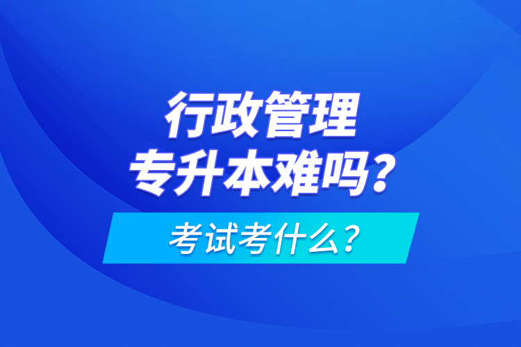 行政管理專(zhuān)升本難嗎？考試考什么？