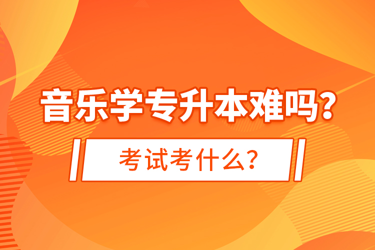 音樂學(xué)專升本難嗎？考試考什么？
